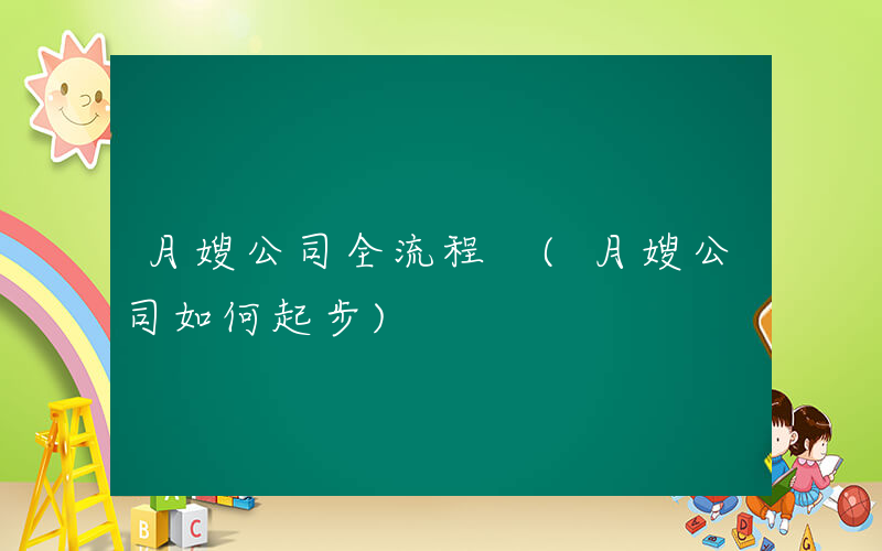 月嫂公司全流程 (月嫂公司如何起步)